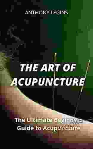 The Art of Acupuncture: The Ultimate Beginners Guide to Acupuncture