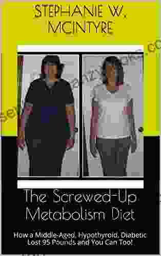 The Screwed Up Metabolism Diet: How A Middle Aged Hypothyroid Diabetic Lost 95 Pounds And You Can Too