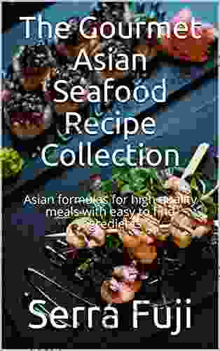 The Gourmet Asian Seafood Recipe Collection: Asian Formulas For High Quality Meals With Easy To Find Ingredients