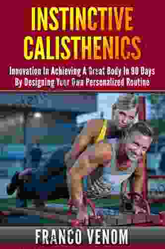 Instinctive Calisthenics: Innovation In Achieving A Great Body In 90 Days By Designing Your Own Personalized Routine