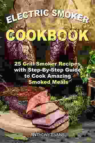 Electric Smoker Cookbook: 25 Grill Smoker Recipes With Step By Step Guide To Cook Amazing Smoked Meals