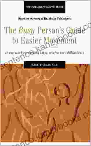 The Busy Person S Guide To Easier Movement: 50 Wasy To Achieve A Healthy Happy Pain Free And Intelligent Body