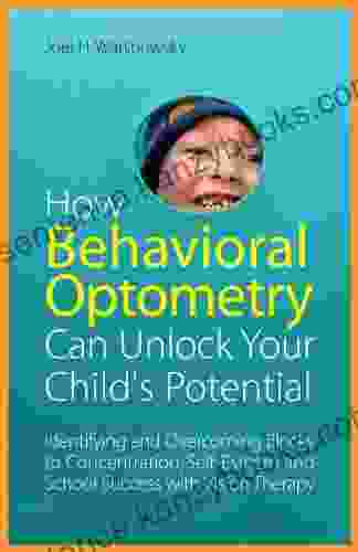 How Behavioral Optometry Can Unlock Your Child S Potential: Identifying And Overcoming Blocks To Concentration Self Esteem And School Success With Vision Therapy