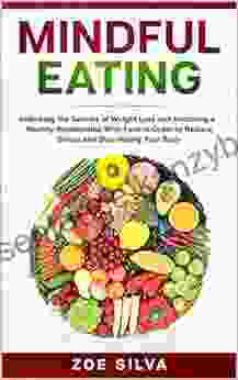 Mindful Eating: Unlocking The Secrets Of Weight Loss And Restoring A Healthy Relationship With Food In Order To Reduce Stress And Stop Hating Your Body