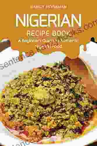 Nigerian Recipe Book: A Beginner S Guide To Authentic Nigerian Food