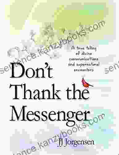 DON T THANK THE MESSENGER: A True Telling Of Divine Communications And Supernatural Encounters