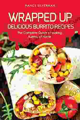 Wrapped Up Delicious Burrito Recipes: The Complete Guide To Making Burritos At Home