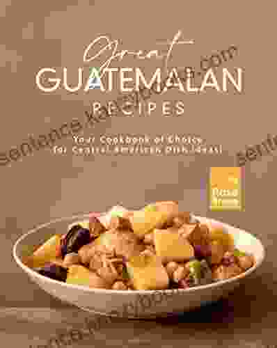 Great Guatemalan Recipes: Your Cookbook Of Choice For Central American Dish Ideas